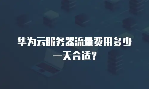 华为云服务器流量费用多少一天合适？