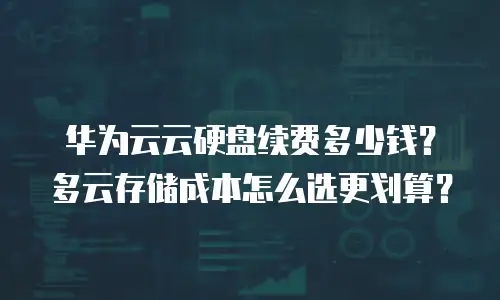 华为云云硬盘续费多少钱？多云存储成本怎么选更划算？