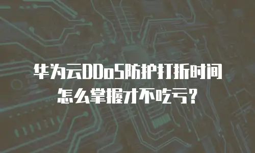 华为云DDoS防护打折时间怎么掌握才不吃亏？