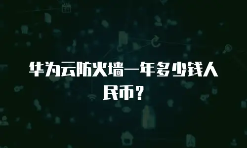 华为云防火墙一年多少钱人民币？
