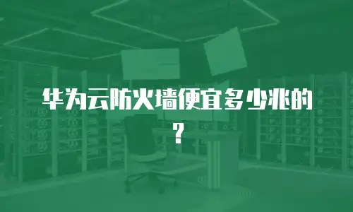 华为云防火墙便宜多少兆的？