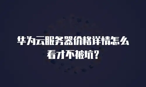 华为云服务器价格详情怎么看才不被坑？