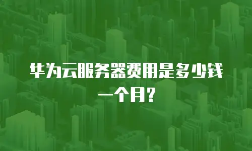华为云服务器费用是多少钱一个月？
