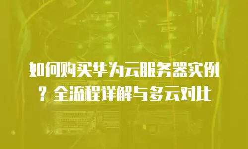 如何购买华为云服务器实例？全流程详解与多云对比