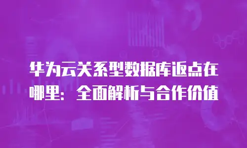 华为云关系型数据库返点在哪里：全面解析与合作价值