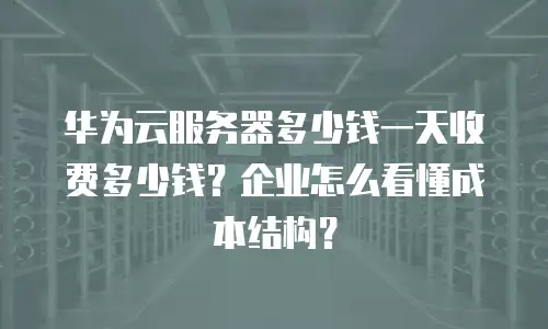 华为云服务器多少钱一天收费多少钱？企业怎么看懂成本结构？