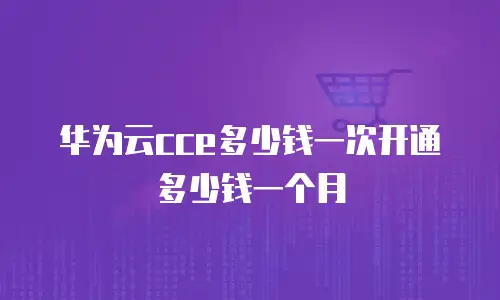 华为云cce多少钱一次开通多少钱一个月