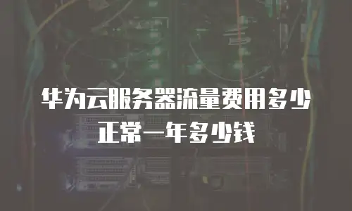 华为云服务器流量费用多少正常一年多少钱
