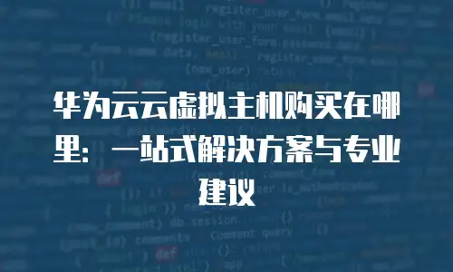 华为云云虚拟主机购买在哪里：一站式解决方案与专业建议