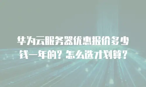 华为云服务器优惠报价多少钱一年的？怎么选才划算？