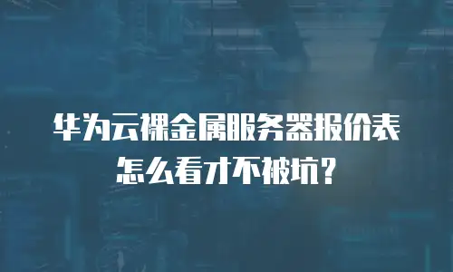 华为云裸金属服务器报价表怎么看才不被坑？