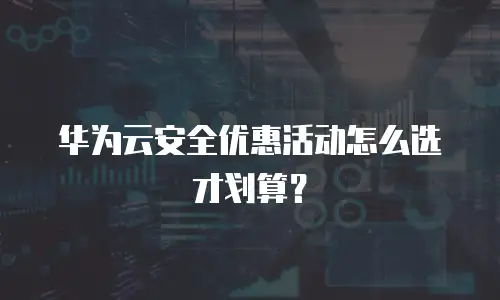 华为云安全优惠活动怎么选才划算？