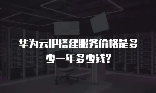 华为云IP搭建服务价格是多少一年多少钱？