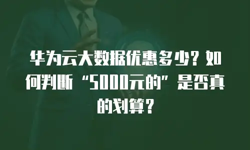 华为云大数据优惠多少？如何判断&ldquo;5000元的&rdquo;是否真的划算？