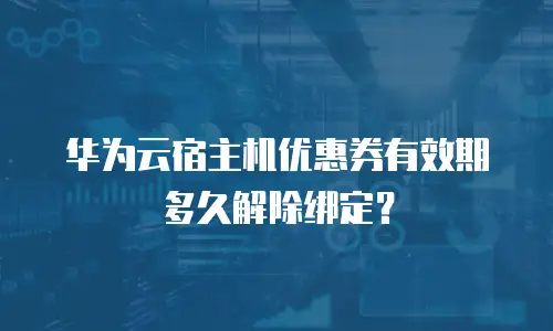 华为云宿主机优惠券有效期多久解除绑定？