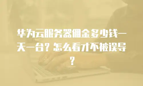 华为云服务器佣金多少钱一天一台？怎么看才不被误导？
