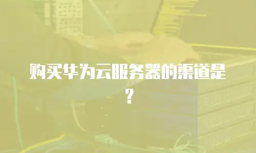 购买华为云服务器的渠道是？
