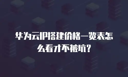 华为云IP搭建价格一览表怎么看才不被坑？