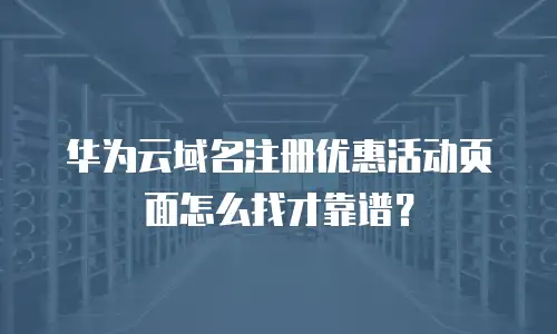 华为云域名注册优惠活动页面怎么找才靠谱？