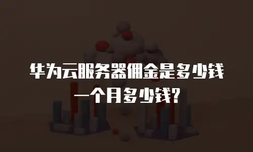 华为云服务器佣金是多少钱一个月多少钱？