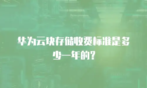 华为云块存储收费标准是多少一年的？
