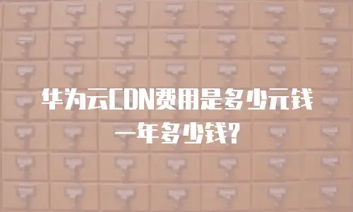 华为云CDN费用是多少元钱一年多少钱？
