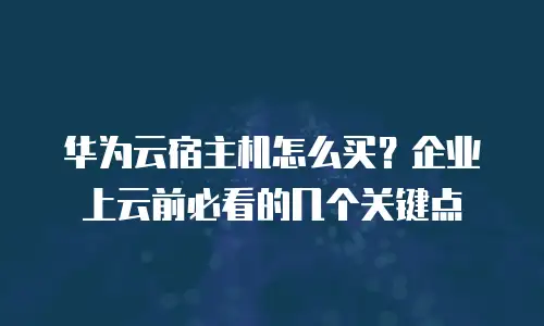 华为云宿主机怎么买？企业上云前必看的几个关键点