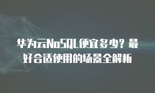 华为云NoSQL便宜多少？最好合适使用的场景全解析
