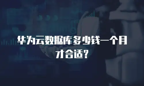 华为云数据库多少钱一个月才合适？