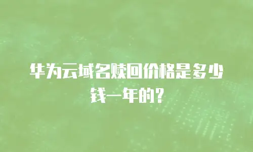 华为云域名赎回价格是多少钱一年的？