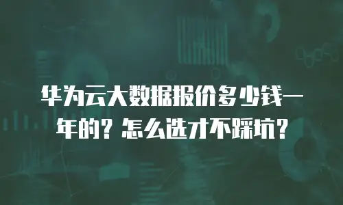 华为云大数据报价多少钱一年的？怎么选才不踩坑？