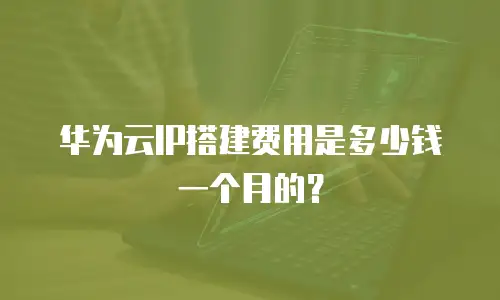 华为云IP搭建费用是多少钱一个月的？