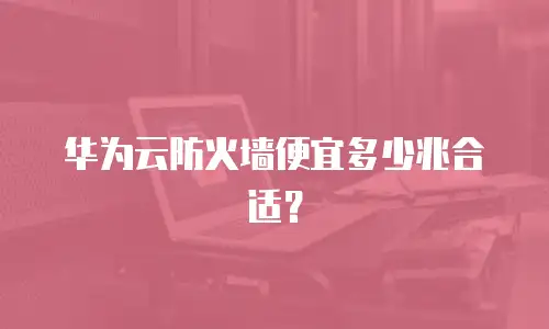 华为云防火墙便宜多少兆合适？