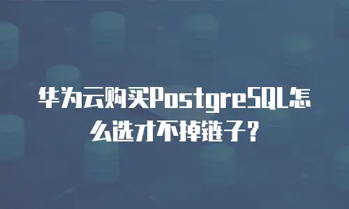 华为云购买PostgreSQL怎么选才不掉链子？