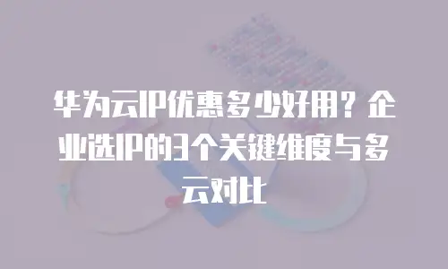 华为云IP优惠多少好用？企业选IP的3个关键维度与多云对比