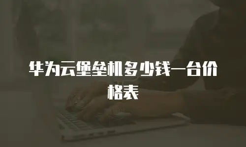 华为云堡垒机多少钱一台价格表