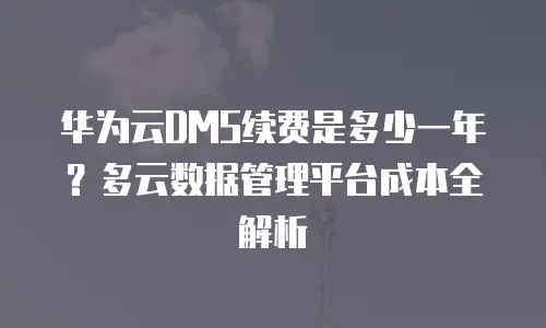 华为云DMS续费是多少一年？多云数据管理平台成本全解析