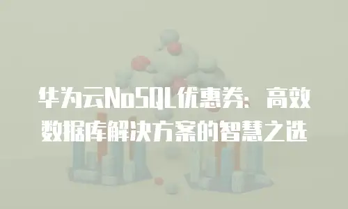 华为云NoSQL优惠券：高效数据库解决方案的智慧之选
