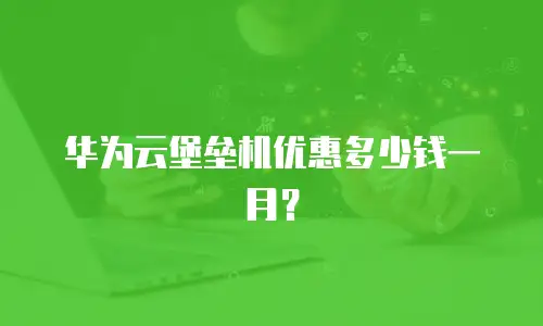 华为云堡垒机优惠多少钱一月？
