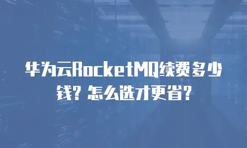 华为云RocketMQ续费多少钱？怎么选才更省？