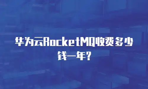 华为云RocketMQ收费多少钱一年？