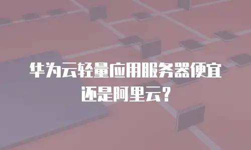 华为云轻量应用服务器便宜还是阿里云？