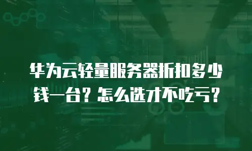 华为云轻量服务器折扣多少钱一台？怎么选才不吃亏？