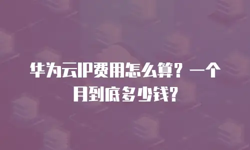 华为云IP费用怎么算？一个月到底多少钱？