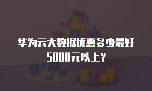 华为云大数据优惠多少最好5000元以上？