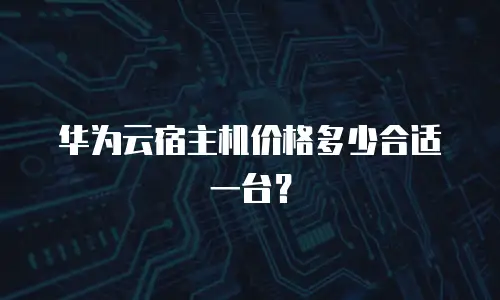 华为云宿主机价格多少合适一台？