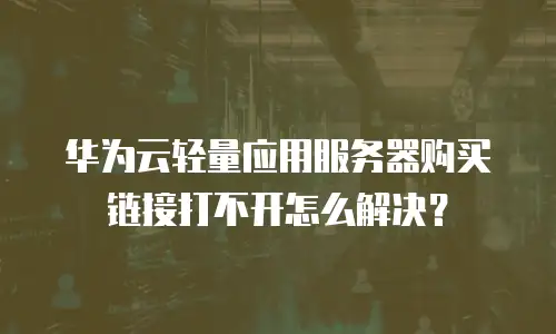 华为云轻量应用服务器购买链接打不开怎么解决？