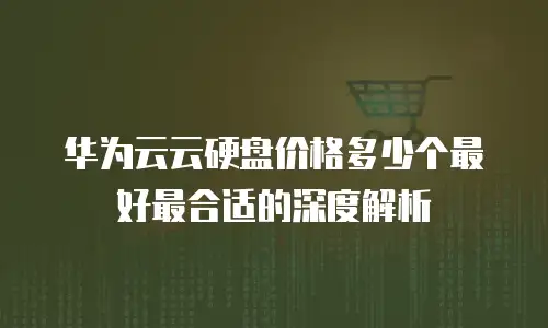 华为云云硬盘价格多少个最好最合适的深度解析