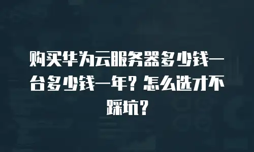 购买华为云服务器多少钱一台多少钱一年？怎么选才不踩坑？