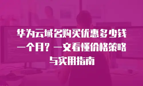 华为云域名购买优惠多少钱一个月？一文看懂价格策略与实用指南